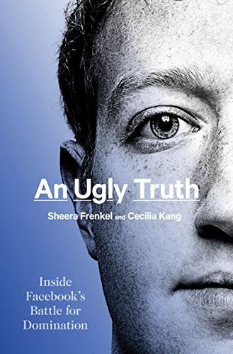 An Ugly Truth: Inside Facebook's Battle for Domination by Sheera Frenkel and Cecilia Kang